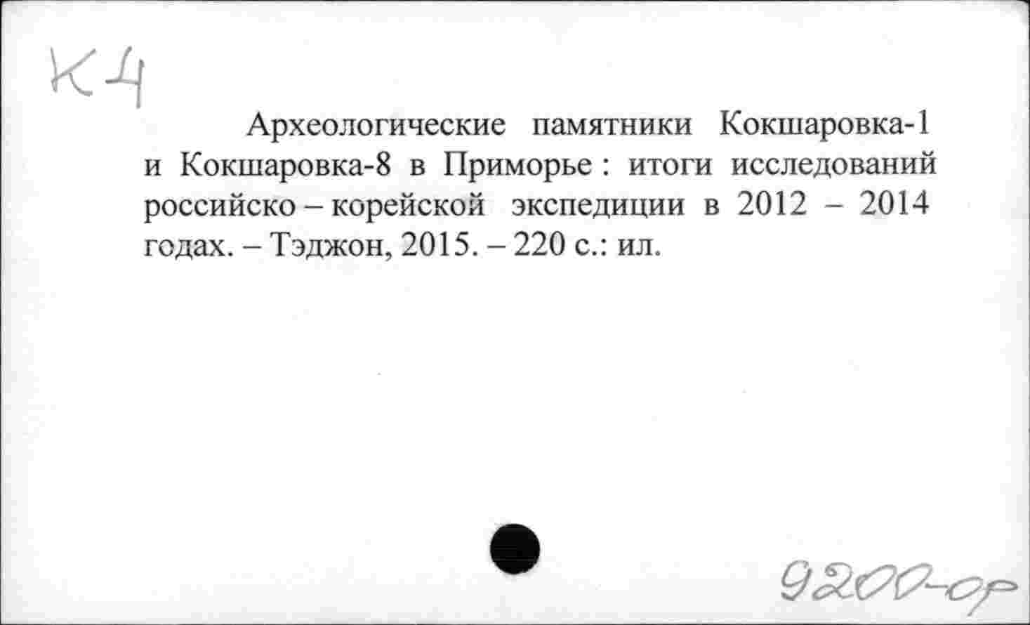 ﻿Археологические памятники Кокшаровка-1 и Кокшаровка-8 в Приморье : итоги исследований российско - корейской экспедиции в 2012 - 2014 годах. - Тэджон, 2015. - 220 с.: ил.